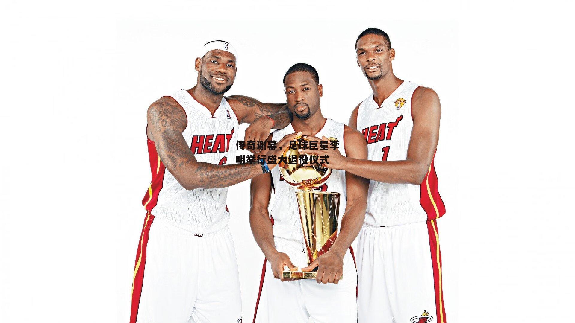 传奇谢幕,足球巨星李明举行盛大退役仪式