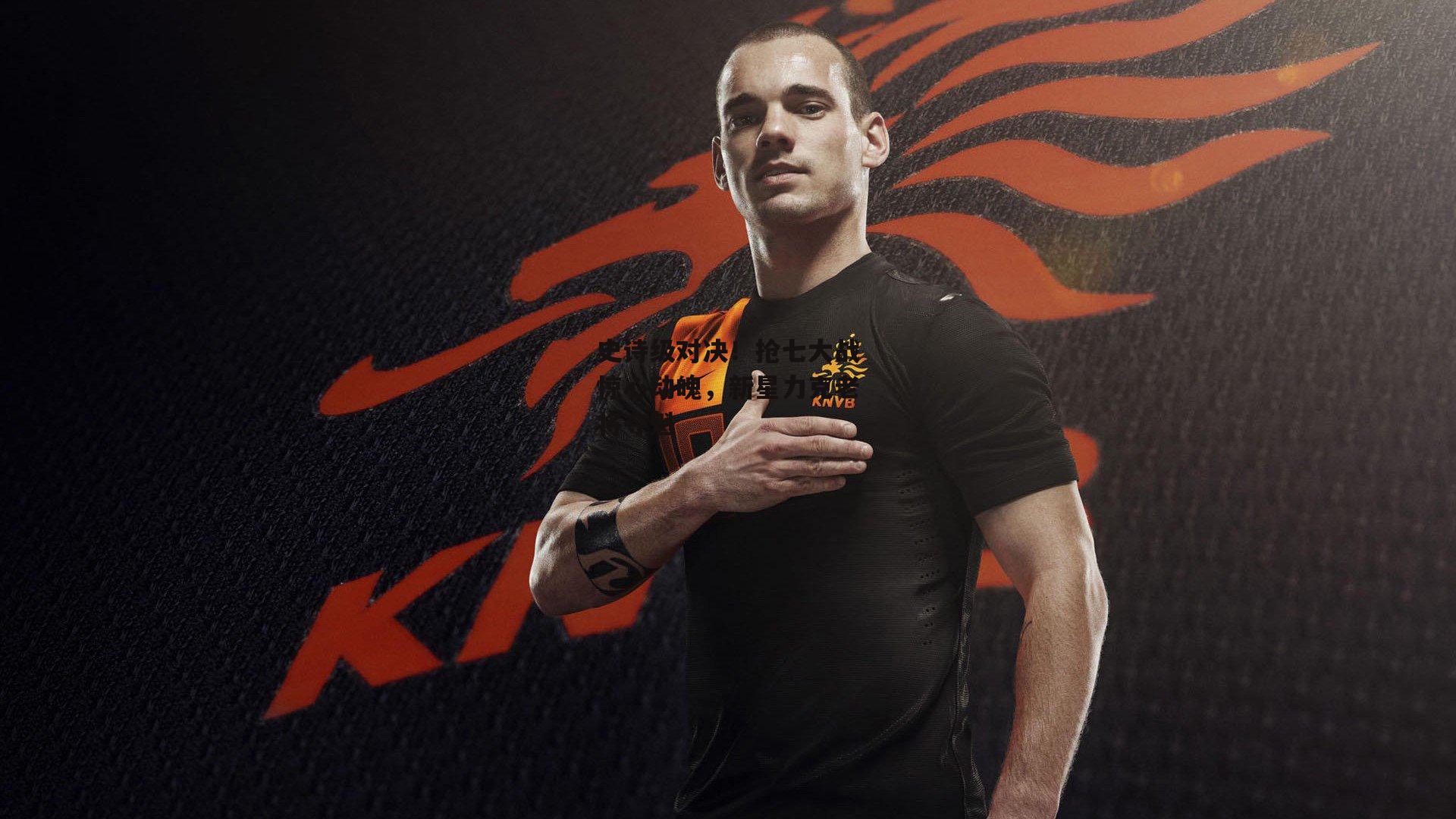 史诗级对决!抢七大战惊心动魄,新星力克老将夺魁