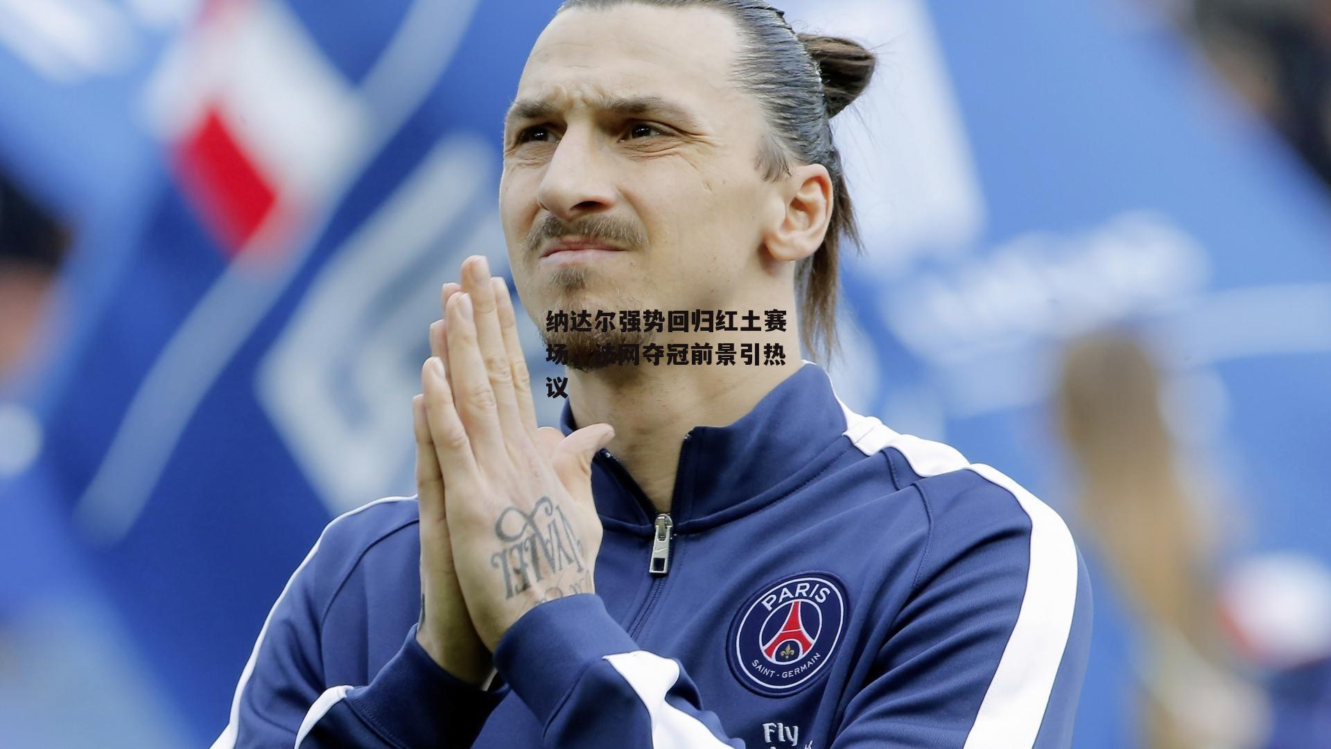 纳达尔强势回归红土赛场,法网夺冠前景引热议