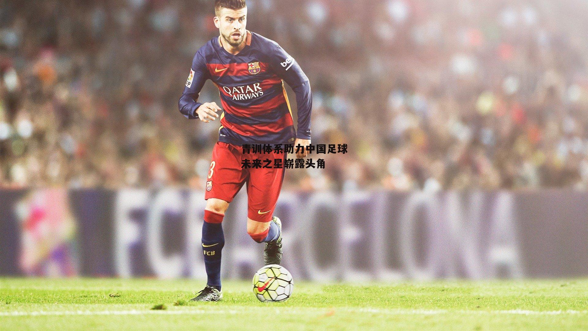 青训体系助力中国足球未来之星崭露头角