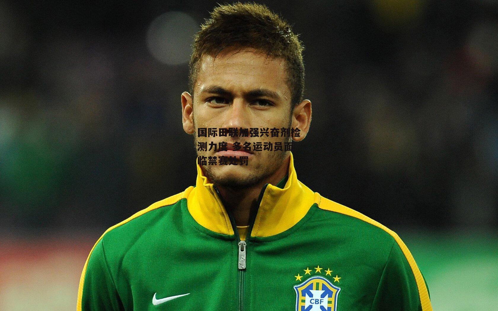 国际田联加强兴奋剂检测力度 多名运动员面临禁赛处罚