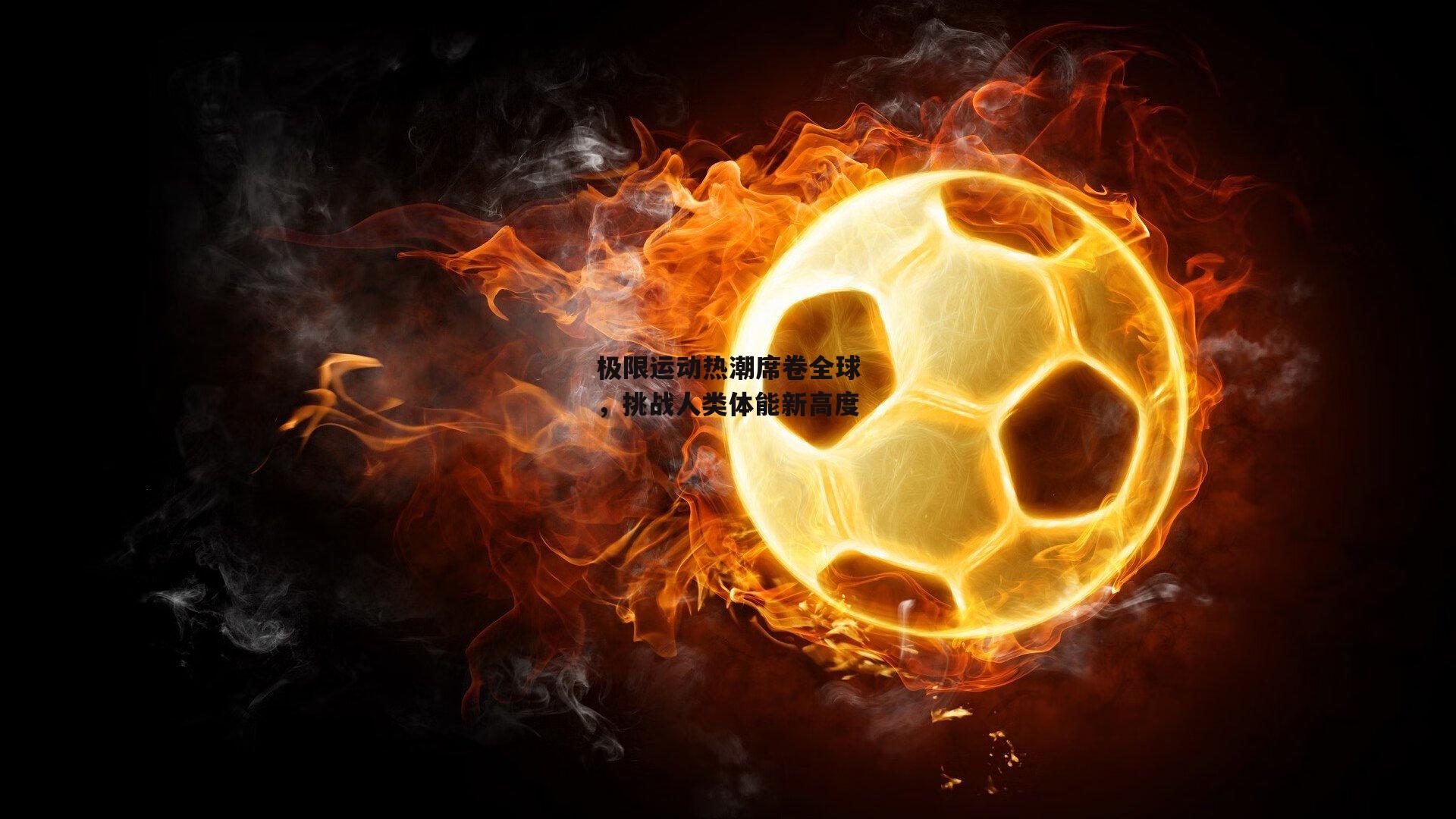 极限运动热潮席卷全球，挑战人类体能新高度