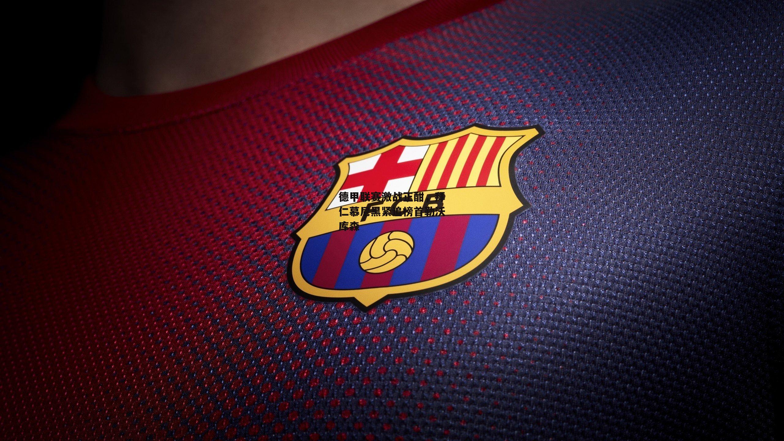 德甲联赛激战正酣,拜仁慕尼黑紧追榜首勒沃库森