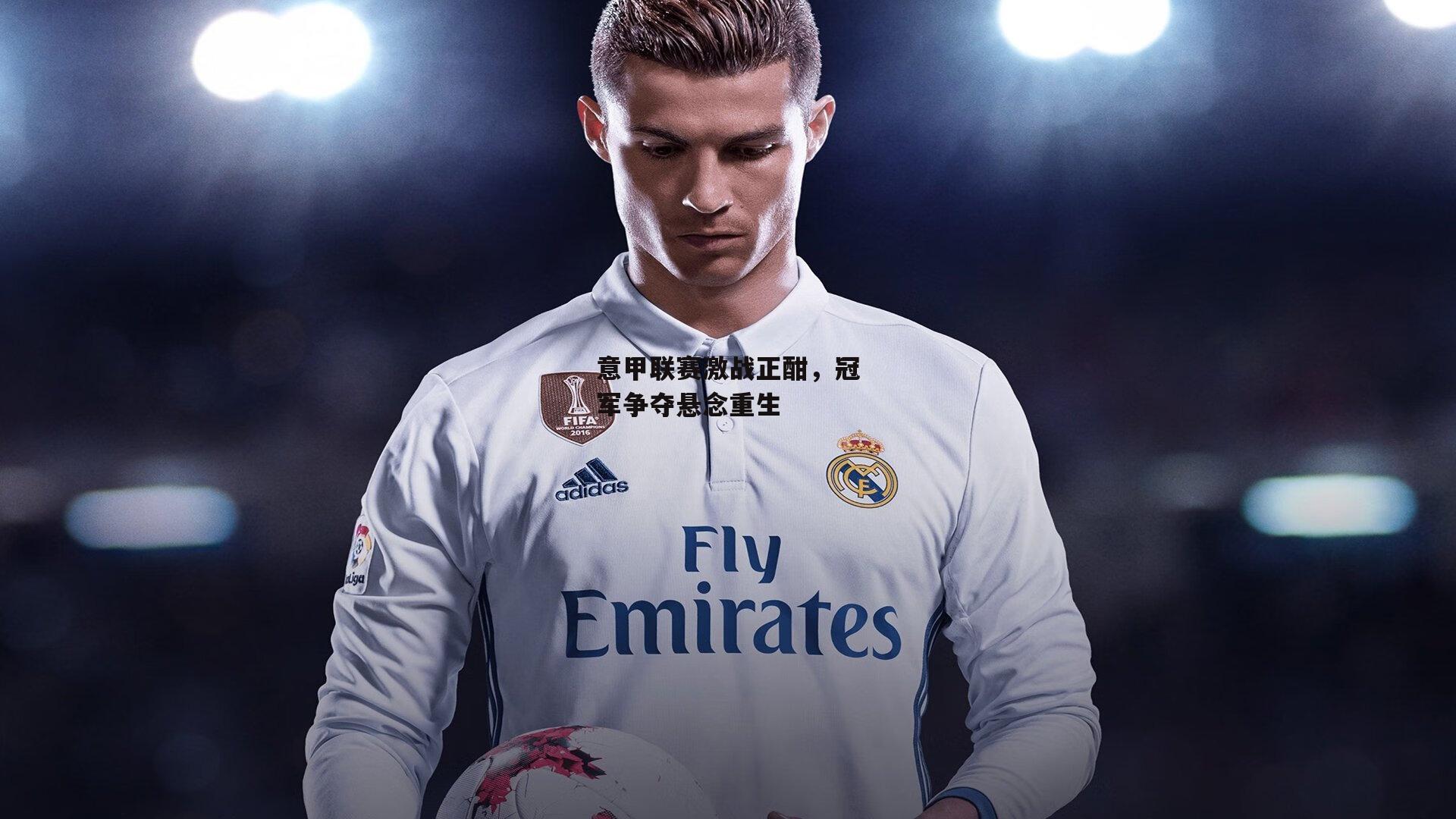 意甲联赛激战正酣,冠军争夺悬念重生